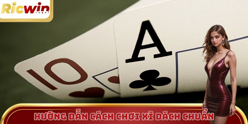 Hướng dẫn cách chơi xì dách chuẩn dân chuyên lâu năm